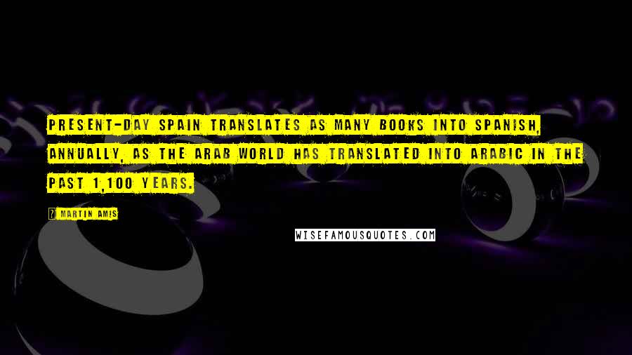 Martin Amis Quotes: Present-day Spain translates as many books into Spanish, annually, as the Arab world has translated into Arabic in the past 1,100 years.