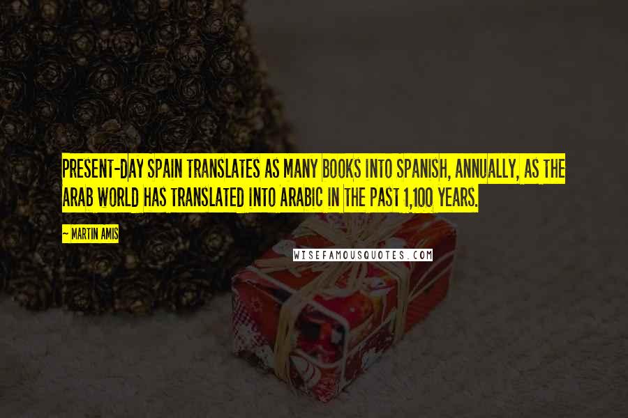 Martin Amis Quotes: Present-day Spain translates as many books into Spanish, annually, as the Arab world has translated into Arabic in the past 1,100 years.