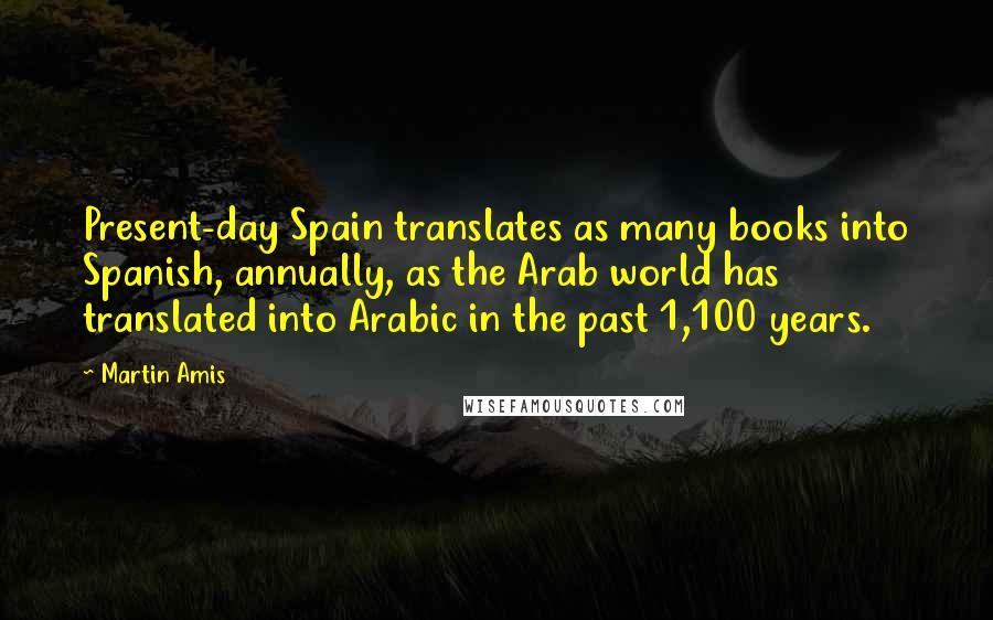 Martin Amis Quotes: Present-day Spain translates as many books into Spanish, annually, as the Arab world has translated into Arabic in the past 1,100 years.