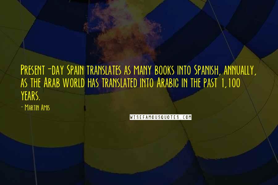 Martin Amis Quotes: Present-day Spain translates as many books into Spanish, annually, as the Arab world has translated into Arabic in the past 1,100 years.