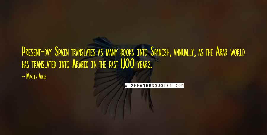 Martin Amis Quotes: Present-day Spain translates as many books into Spanish, annually, as the Arab world has translated into Arabic in the past 1,100 years.