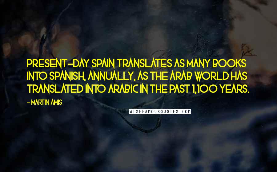 Martin Amis Quotes: Present-day Spain translates as many books into Spanish, annually, as the Arab world has translated into Arabic in the past 1,100 years.