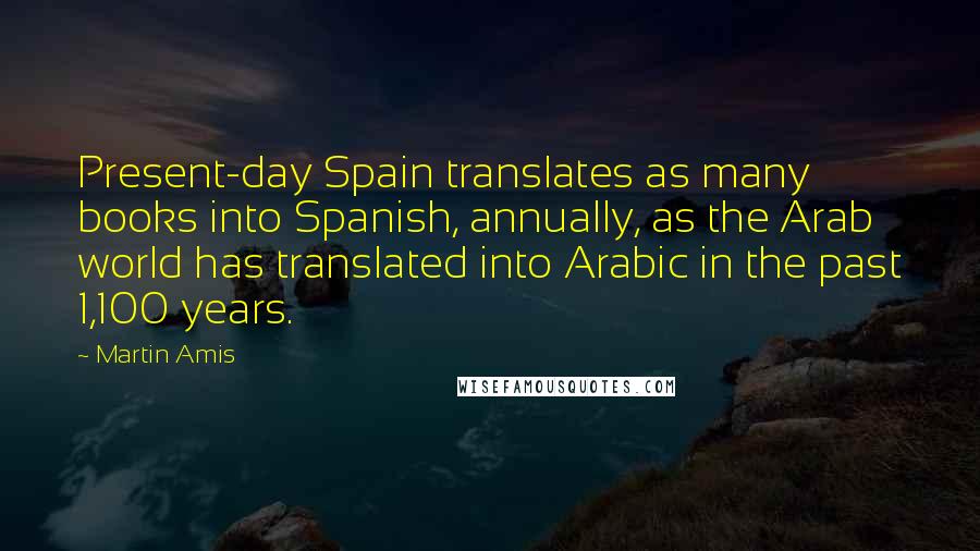 Martin Amis Quotes: Present-day Spain translates as many books into Spanish, annually, as the Arab world has translated into Arabic in the past 1,100 years.