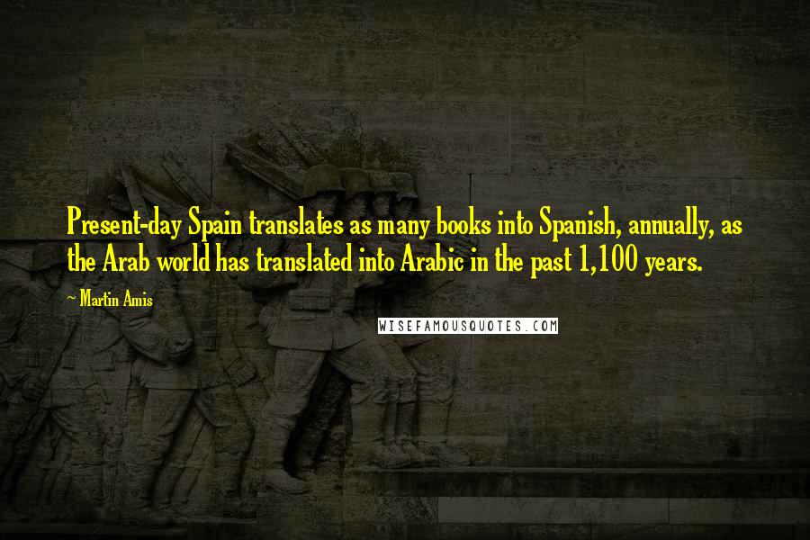 Martin Amis Quotes: Present-day Spain translates as many books into Spanish, annually, as the Arab world has translated into Arabic in the past 1,100 years.
