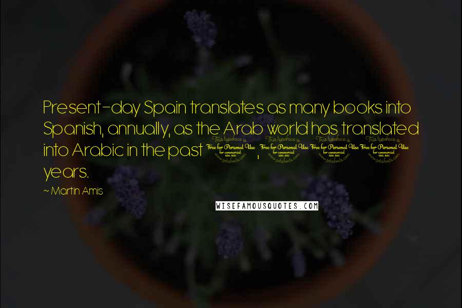 Martin Amis Quotes: Present-day Spain translates as many books into Spanish, annually, as the Arab world has translated into Arabic in the past 1,100 years.