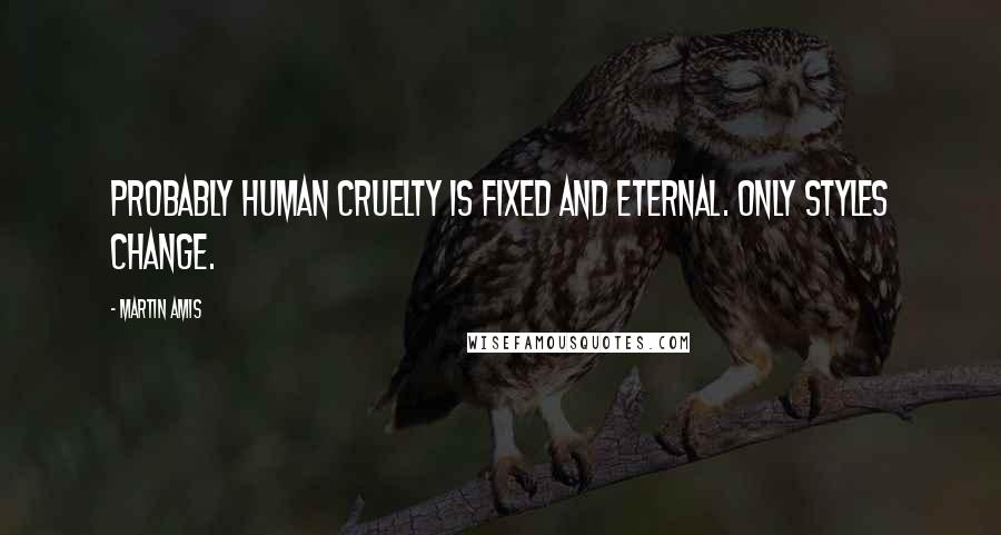 Martin Amis Quotes: Probably human cruelty is fixed and eternal. Only styles change.