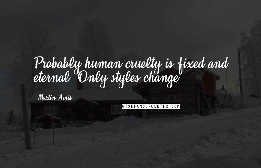 Martin Amis Quotes: Probably human cruelty is fixed and eternal. Only styles change.