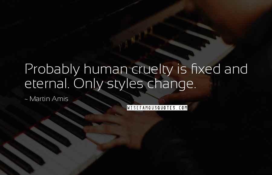 Martin Amis Quotes: Probably human cruelty is fixed and eternal. Only styles change.