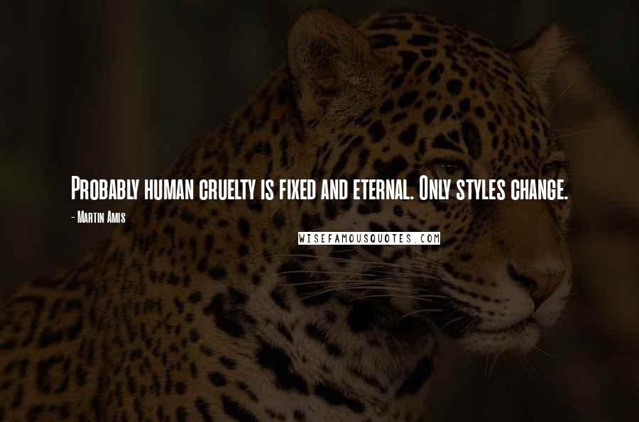 Martin Amis Quotes: Probably human cruelty is fixed and eternal. Only styles change.