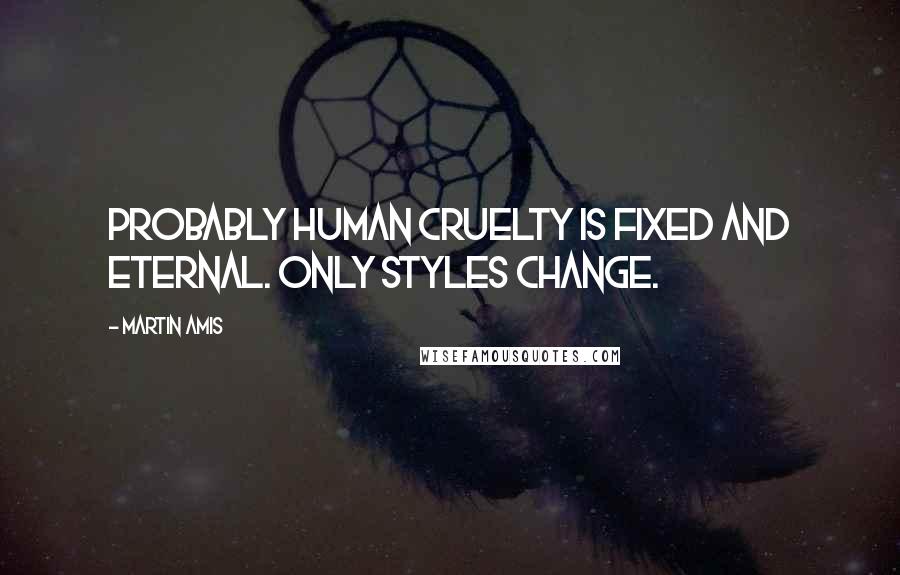 Martin Amis Quotes: Probably human cruelty is fixed and eternal. Only styles change.