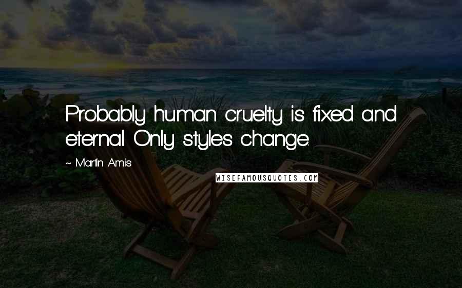 Martin Amis Quotes: Probably human cruelty is fixed and eternal. Only styles change.