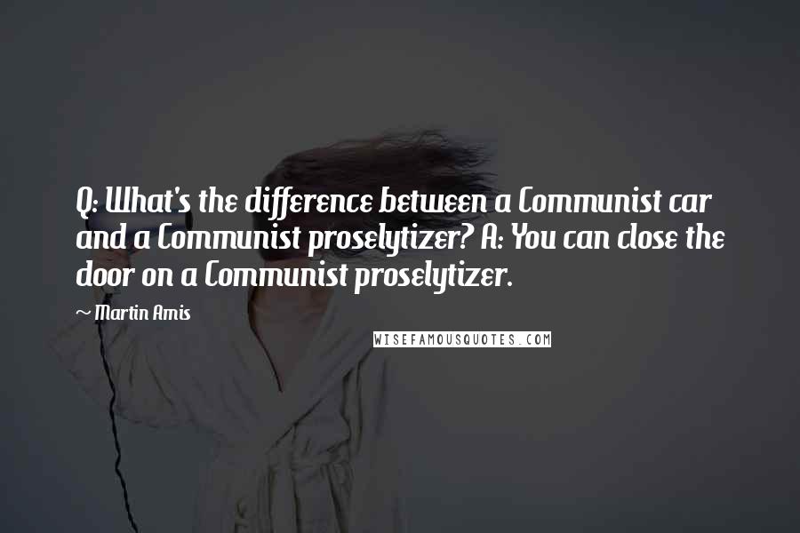 Martin Amis Quotes: Q: What's the difference between a Communist car and a Communist proselytizer? A: You can close the door on a Communist proselytizer.