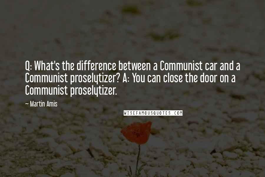 Martin Amis Quotes: Q: What's the difference between a Communist car and a Communist proselytizer? A: You can close the door on a Communist proselytizer.