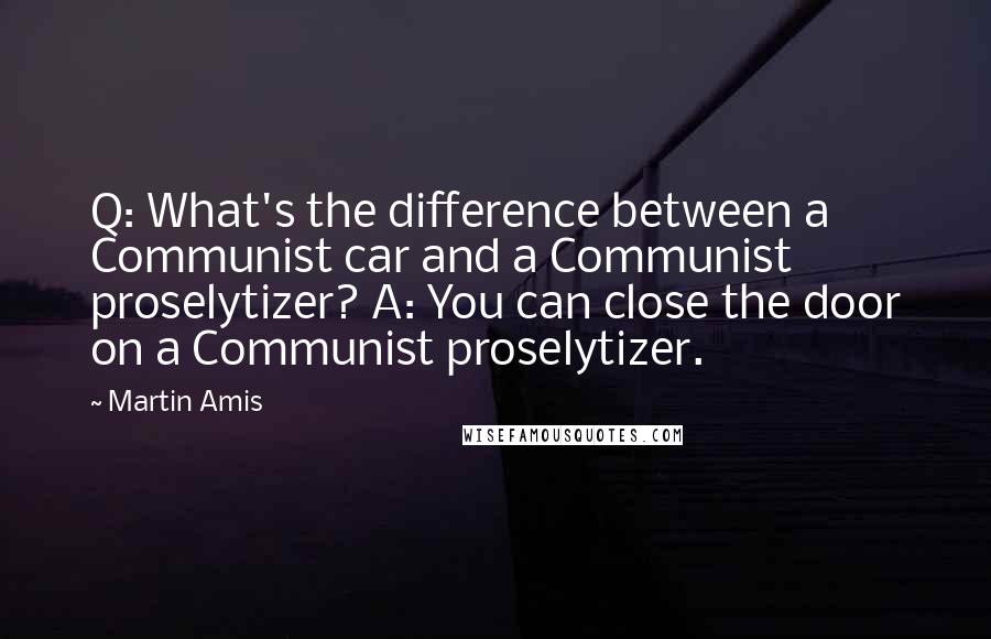 Martin Amis Quotes: Q: What's the difference between a Communist car and a Communist proselytizer? A: You can close the door on a Communist proselytizer.