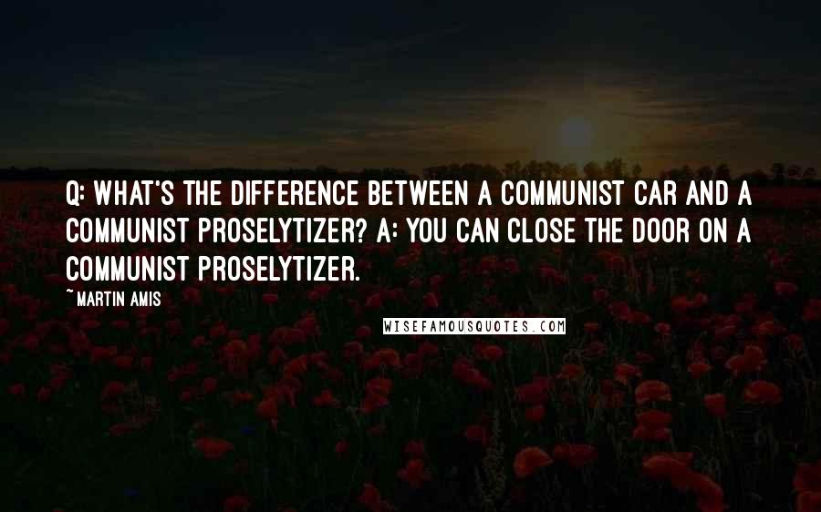 Martin Amis Quotes: Q: What's the difference between a Communist car and a Communist proselytizer? A: You can close the door on a Communist proselytizer.