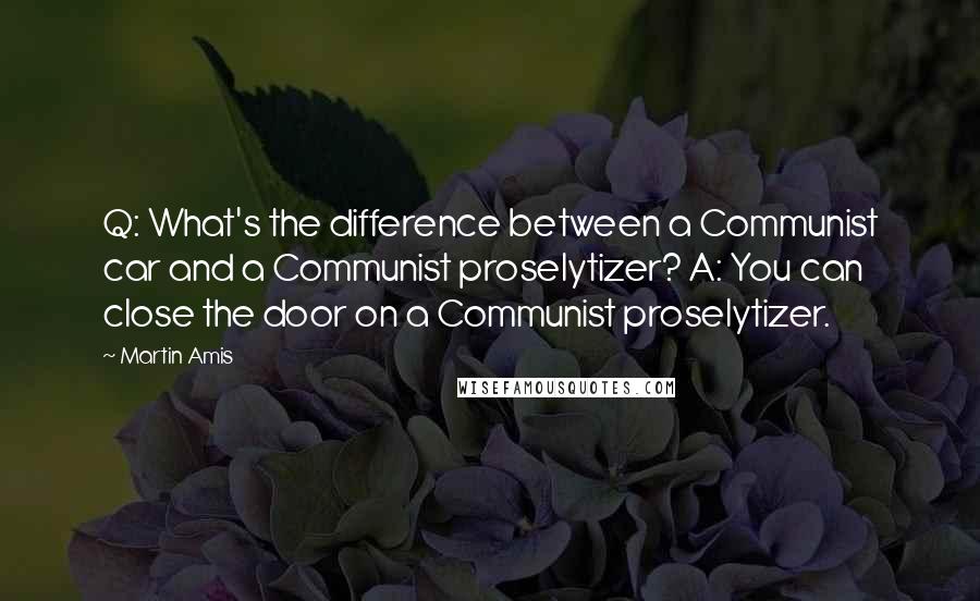 Martin Amis Quotes: Q: What's the difference between a Communist car and a Communist proselytizer? A: You can close the door on a Communist proselytizer.