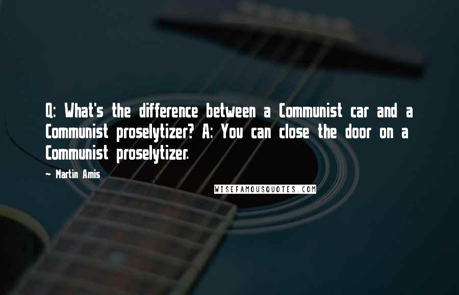 Martin Amis Quotes: Q: What's the difference between a Communist car and a Communist proselytizer? A: You can close the door on a Communist proselytizer.