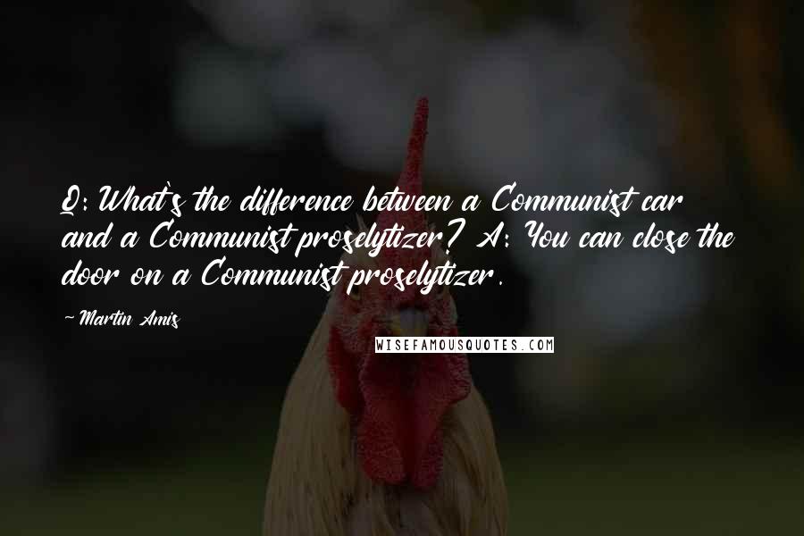 Martin Amis Quotes: Q: What's the difference between a Communist car and a Communist proselytizer? A: You can close the door on a Communist proselytizer.