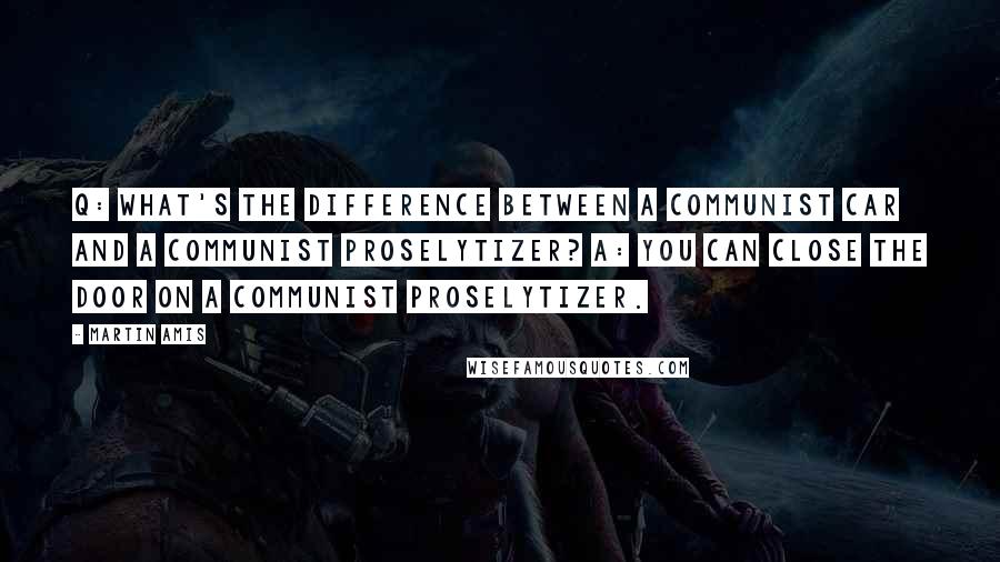 Martin Amis Quotes: Q: What's the difference between a Communist car and a Communist proselytizer? A: You can close the door on a Communist proselytizer.