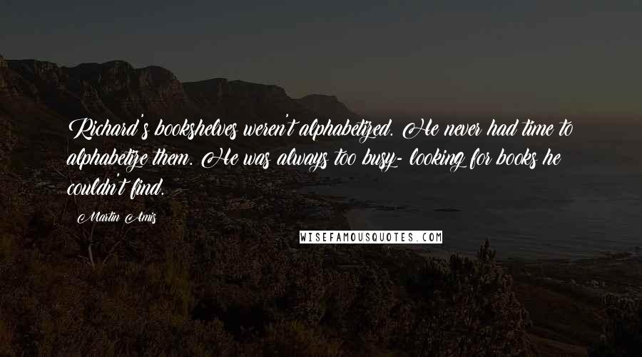 Martin Amis Quotes: Richard's bookshelves weren't alphabetized. He never had time to alphabetize them. He was always too busy- looking for books he couldn't find.