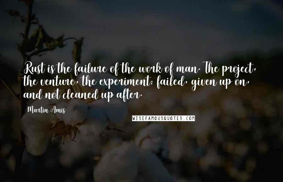 Martin Amis Quotes: Rust is the failure of the work of man. The project, the venture, the experiment: failed, given up on, and not cleaned up after.