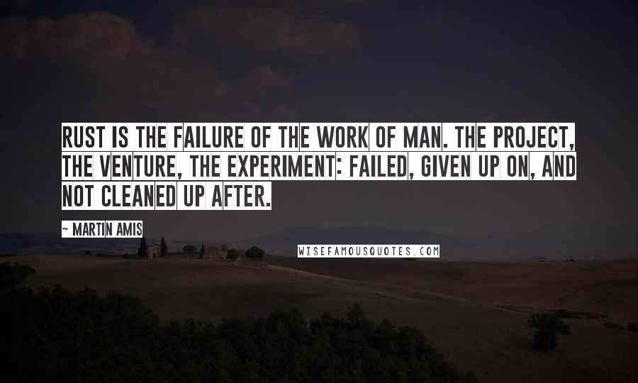 Martin Amis Quotes: Rust is the failure of the work of man. The project, the venture, the experiment: failed, given up on, and not cleaned up after.