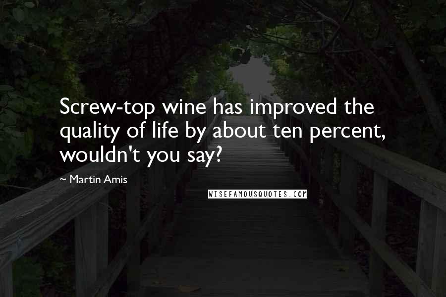 Martin Amis Quotes: Screw-top wine has improved the quality of life by about ten percent, wouldn't you say?