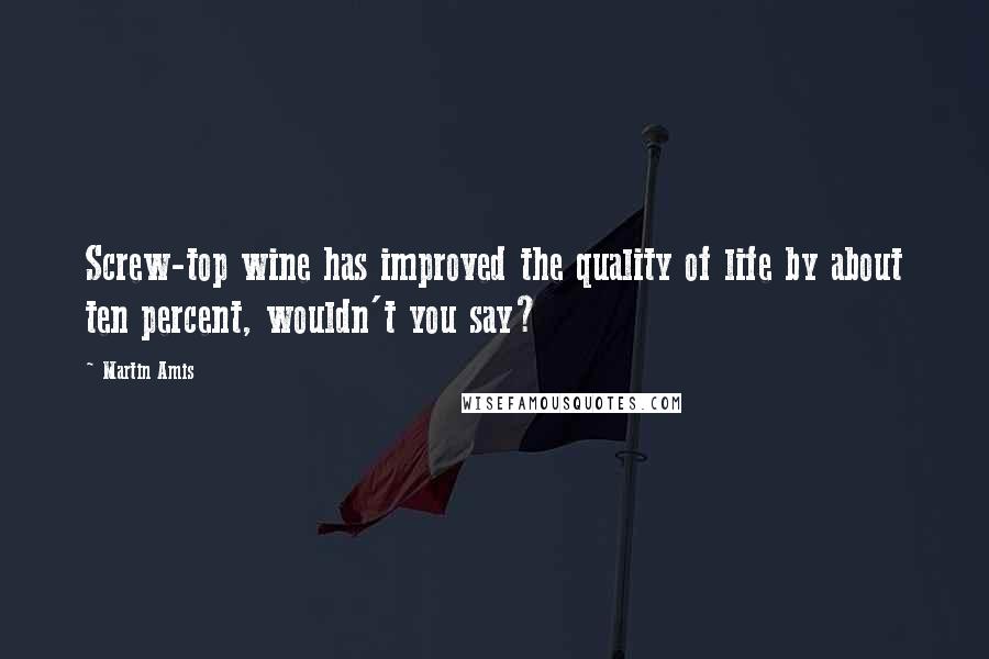 Martin Amis Quotes: Screw-top wine has improved the quality of life by about ten percent, wouldn't you say?