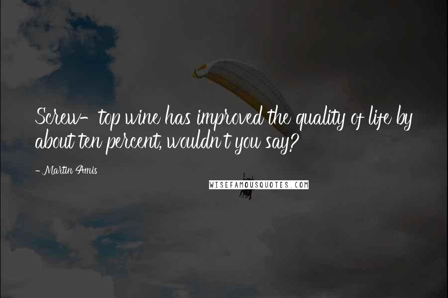 Martin Amis Quotes: Screw-top wine has improved the quality of life by about ten percent, wouldn't you say?