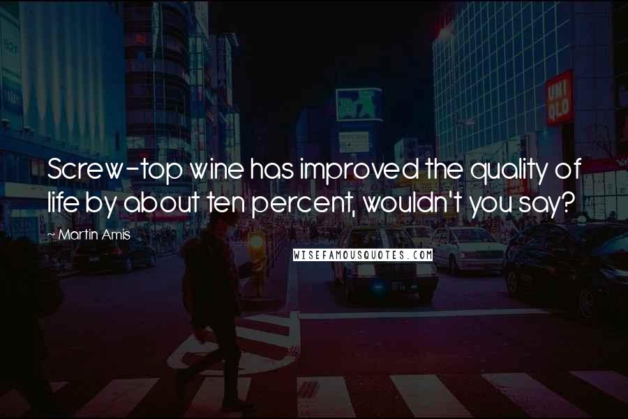 Martin Amis Quotes: Screw-top wine has improved the quality of life by about ten percent, wouldn't you say?