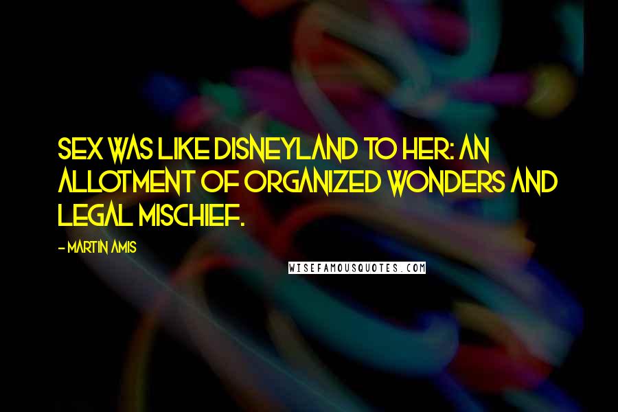 Martin Amis Quotes: Sex was like Disneyland to her: an allotment of organized wonders and legal mischief.