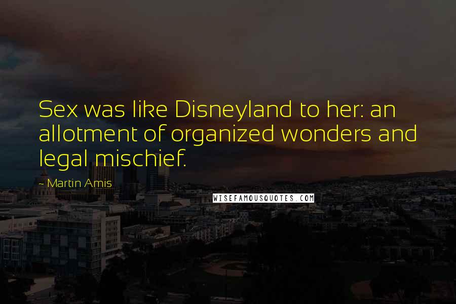 Martin Amis Quotes: Sex was like Disneyland to her: an allotment of organized wonders and legal mischief.