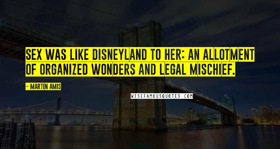 Martin Amis Quotes: Sex was like Disneyland to her: an allotment of organized wonders and legal mischief.