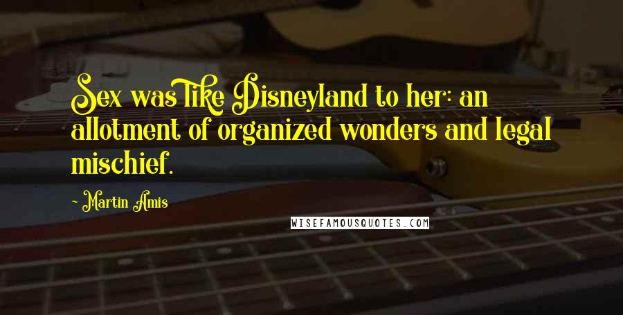 Martin Amis Quotes: Sex was like Disneyland to her: an allotment of organized wonders and legal mischief.