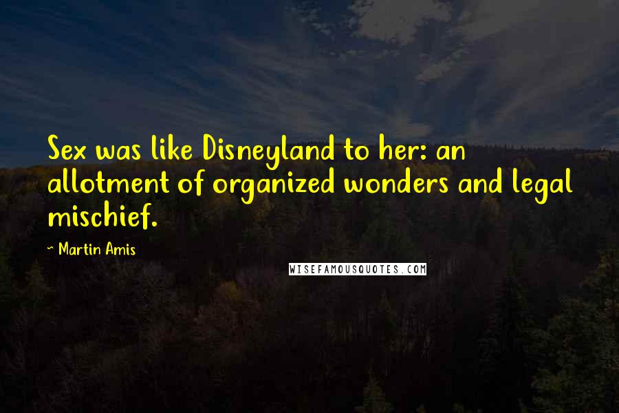 Martin Amis Quotes: Sex was like Disneyland to her: an allotment of organized wonders and legal mischief.