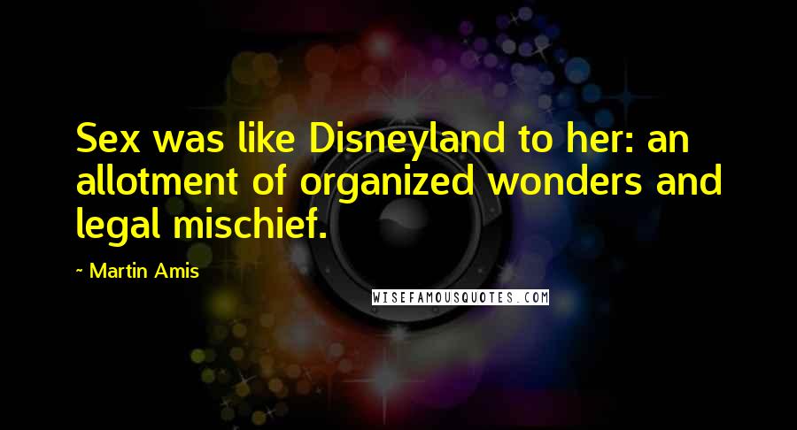 Martin Amis Quotes: Sex was like Disneyland to her: an allotment of organized wonders and legal mischief.