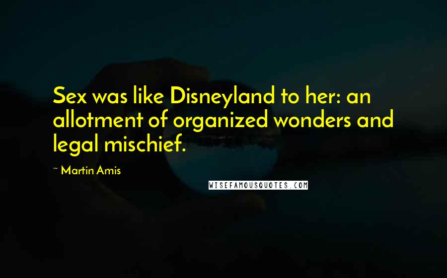 Martin Amis Quotes: Sex was like Disneyland to her: an allotment of organized wonders and legal mischief.