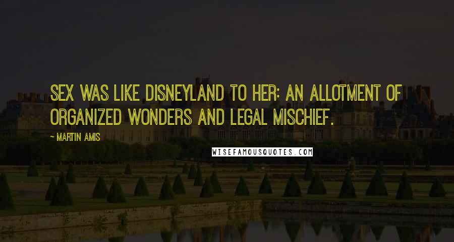 Martin Amis Quotes: Sex was like Disneyland to her: an allotment of organized wonders and legal mischief.