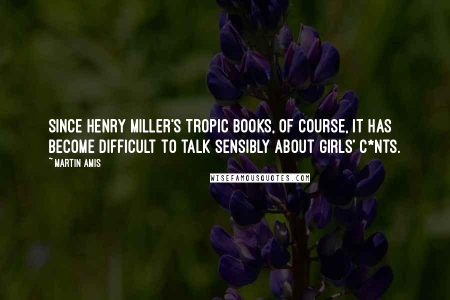 Martin Amis Quotes: Since Henry Miller's Tropic books, of course, it has become difficult to talk sensibly about girls' c*nts.