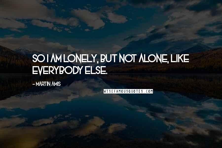 Martin Amis Quotes: So I am lonely, but not alone, like everybody else.