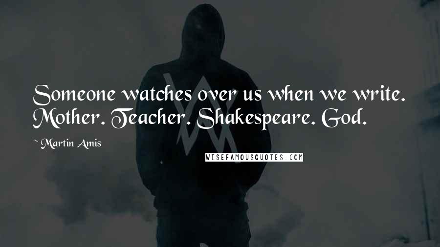 Martin Amis Quotes: Someone watches over us when we write. Mother. Teacher. Shakespeare. God.