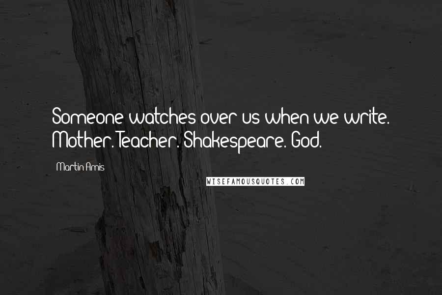 Martin Amis Quotes: Someone watches over us when we write. Mother. Teacher. Shakespeare. God.