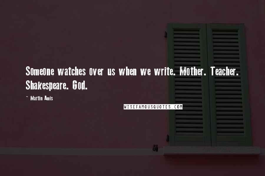 Martin Amis Quotes: Someone watches over us when we write. Mother. Teacher. Shakespeare. God.