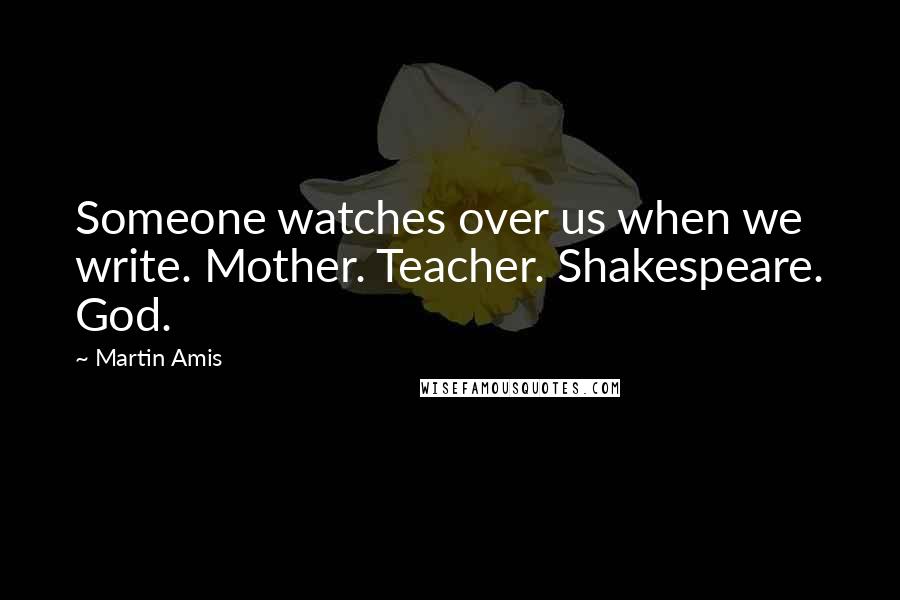 Martin Amis Quotes: Someone watches over us when we write. Mother. Teacher. Shakespeare. God.