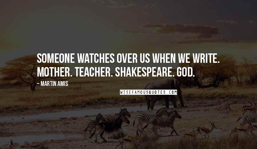 Martin Amis Quotes: Someone watches over us when we write. Mother. Teacher. Shakespeare. God.