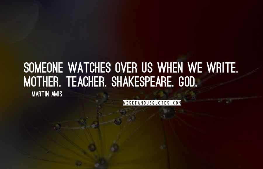 Martin Amis Quotes: Someone watches over us when we write. Mother. Teacher. Shakespeare. God.
