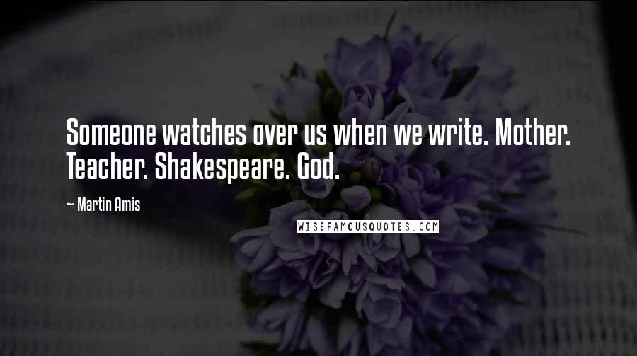 Martin Amis Quotes: Someone watches over us when we write. Mother. Teacher. Shakespeare. God.