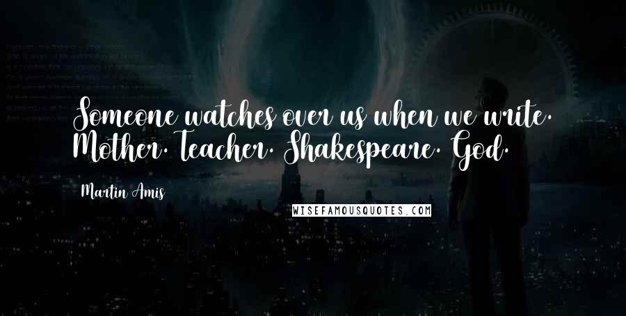 Martin Amis Quotes: Someone watches over us when we write. Mother. Teacher. Shakespeare. God.
