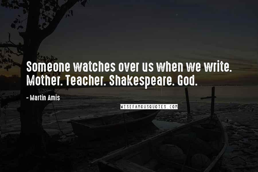 Martin Amis Quotes: Someone watches over us when we write. Mother. Teacher. Shakespeare. God.