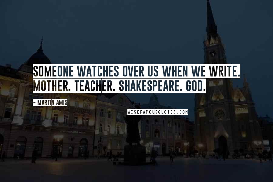 Martin Amis Quotes: Someone watches over us when we write. Mother. Teacher. Shakespeare. God.